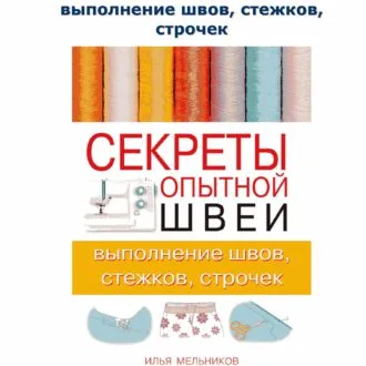 Книга Секреты опытной швеи: выполнение швов, стежков, строчек. Илья Мельников