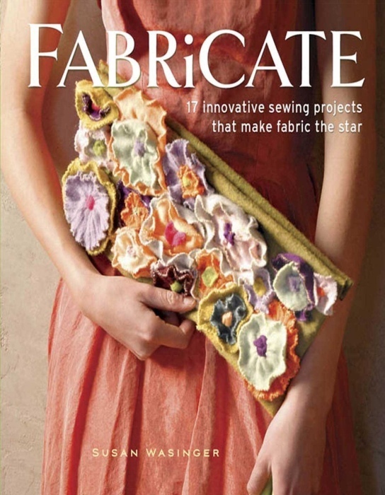 Книга «Fabricate: 17 innovative sewing projects that make fabric the star», Susan Wasinger, 2013